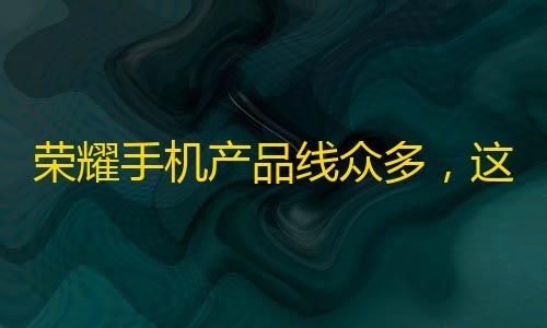 黑号低价卡盟荣耀手机产品线众多�
，这三款高口碑
、性能强、价格实惠
，你值得拥有